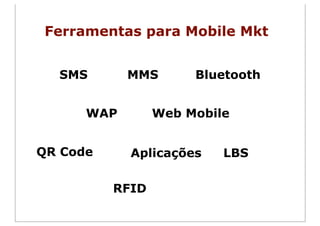 Ferramentas para Mobile Mkt


  SMS       MMS       Bluetooth


      WAP        Web Mobile


QR Code     Aplicações    LBS

          RFID
 
