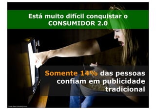 Está muito difícil conquistar o
                                     CONSUMIDOR 2.0




                                    Somente 14% das pessoas
                                      confiam em publicidade
                                                  tradicional
                                                                 42
Fonte: Napa Consulting Group
 