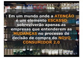 Em um mundo onde a ATENÇÃO
   é um elemento ESCASSO
    sobreviverão apenas as
 empresas que entenderem as
  MUDANÇAS no processo de
  decisão de compra do NOVO
       CONSUMIDOR 2.0
 