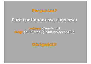 Perguntas?

Para continuar essa conversa:

          twitter: @mminutti
 blog: colunistas.ig.com.br/tecnozilla



           Obrigado!!!
 