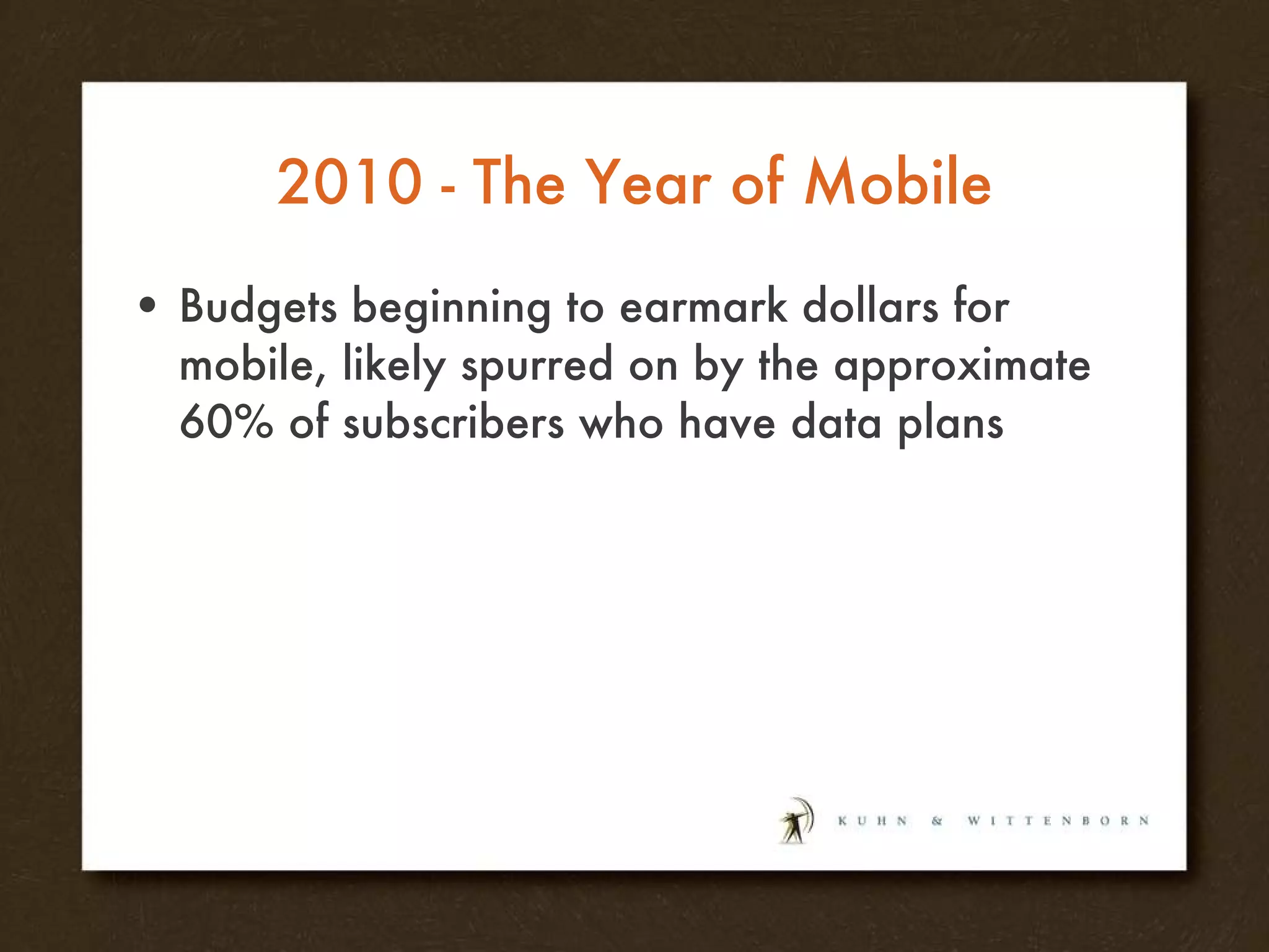 2010 - The Year of Mobile Budgets beginning to earmark dollars for mobile, likely spurred on by the approximate 60% of subscribers who have data plans 