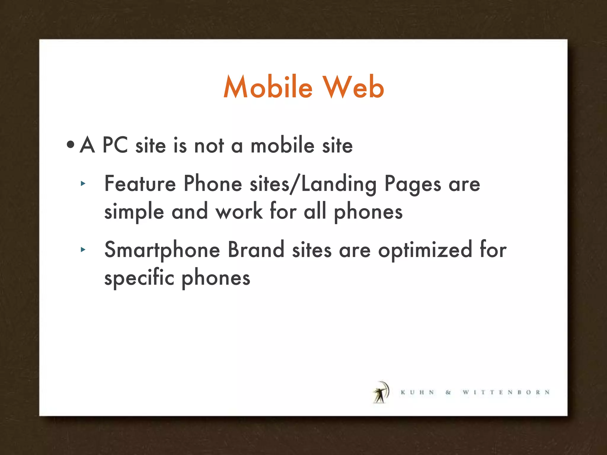 Mobile Web A PC site is not a mobile site Feature Phone sites/Landing Pages are simple and work for all phones Smartphone Brand sites are optimized for specific phones 