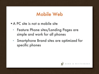 Mobile Web A PC site is not a mobile site Feature Phone sites/Landing Pages are simple and work for all phones Smartphone Brand sites are optimized for specific phones 