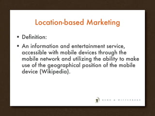 Location-based Marketing Definition: An information and entertainment service, accessible with mobile devices through the mobile network and utilizing the ability to make use of the geographical position of the mobile device (Wikipedia). 