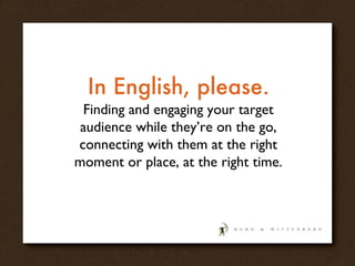 In English, please. Finding and engaging your target audience while they’re on the go, connecting with them at the right moment or place, at the right time. 