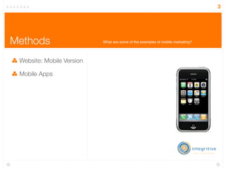3




Methods                    What are some of the examples of mobile marketing?




 Website: Mobile Version

 Mobile Apps
 