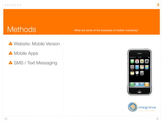 3




Methods                    What are some of the examples of mobile marketing?




 Website: Mobile Version

 Mobile Apps

 SMS / Text Messaging
 