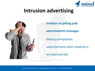 www.edventures1.com | training@edventures1.com | +91-9787-55-55-44
Intrusion advertising
Irritation of getting junk
advertisement messages.
Getting unimportant
advertisements when involved in
an important job.
 
