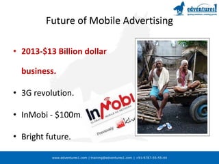 www.edventures1.com | training@edventures1.com | +91-9787-55-55-44
Future of Mobile Advertising
• 2013-$13 Billion dollar
business.
• 3G revolution.
• InMobi - $100mn.
• Bright future.
 