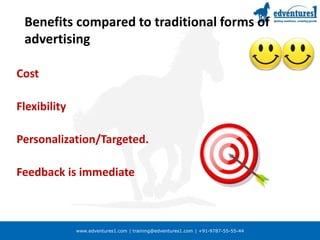 www.edventures1.com | training@edventures1.com | +91-9787-55-55-44
Benefits compared to traditional forms of
advertising
Cost
Flexibility
Personalization/Targeted.
Feedback is immediate
 