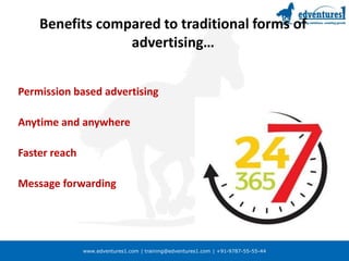 www.edventures1.com | training@edventures1.com | +91-9787-55-55-44
Benefits compared to traditional forms of
advertising…
Permission based advertising
Anytime and anywhere
Faster reach
Message forwarding
 