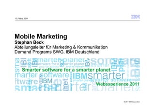 15. März 2011




Mobile Marketing
Stephan Beck
Abteilungsleiter für Marketing & Kommunikation
Demand Programs SWG, IBM Deutschland




                                        Webexperience 2011


                                                   © 2011 IBM Corporation
 