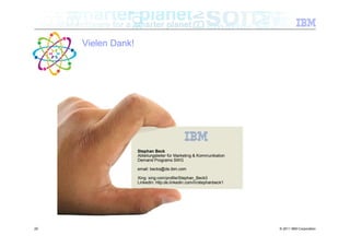 Vielen Dank!




                    Stephan Beck
                    Abteilungsleiter für Marketing & Kommunikation
                    Demand Programs SWG

                    email: becks@de.ibm.com

                    Xing: xing.com/profile/Stephan_Beck3
                    LinkedIn: http:de.linkedin.com/in/stephanbeck1




20                                                                   © 2011 IBM Corporation
 