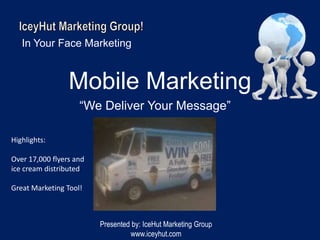 IceyHut Marketing Group! In Your Face Marketing Mobile Marketing   “We Deliver Your Message” Highlights: Over 17,000 flyers and ice cream distributed Great Marketing Tool! Presented by: IceHut Marketing Group www.iceyhut.com 