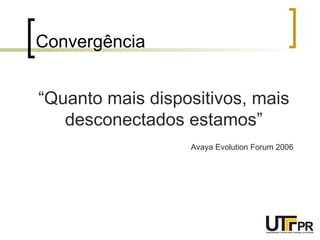 Convergência “ Quanto mais dispositivos, mais desconectados estamos” Avaya Evolution Forum 2006 