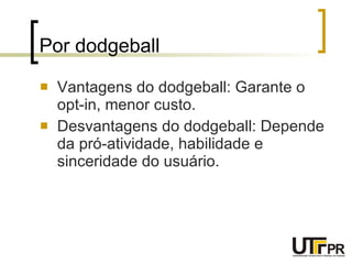 Por dodgeball  Vantagens do dodgeball: Garante o opt-in, menor custo. Desvantagens do dodgeball: Depende da pró-atividade, habilidade e sinceridade do usuário. 