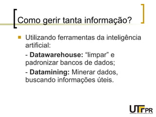 Como gerir tanta informação? Utilizando ferramentas da inteligência artificial: -  Datawarehouse:  “limpar” e padronizar bancos de dados; -  Datamining:  Minerar dados, buscando informações úteis. 