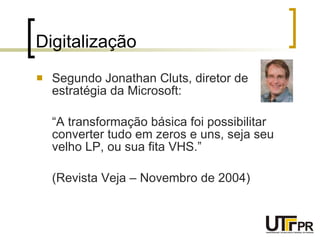 Digitalização Segundo Jonathan Cluts, diretor de estratégia da Microsoft: “ A transformação básica foi possibilitar converter tudo em zeros e uns, seja seu velho LP, ou sua fita VHS.” (Revista Veja – Novembro de 2004) 