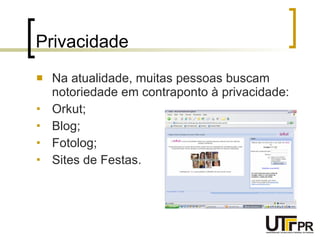 Privacidade  Na atualidade, muitas pessoas buscam notoriedade em contraponto à privacidade: Orkut; Blog; Fotolog; Sites de Festas. 