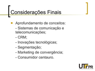 Considerações Finais Aprofundamento de conceitos: - Sistemas de comunicação e telecomunicações; - CRM; - Inovações tecnológicas; - Segmentação; - Marketing de convergência; - Consumidor centauro. 