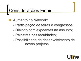 Considerações Finais Aumento no Network: - Participação de feiras e congressos; - Diálogo com expoentes no assunto; - Palestras nas faculdades; - Possibilidade de desenvolvimento de  novos projetos. 