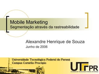 Mobile Marketing Segmentação através da rastreabilidade Alexandre Henrique de Souza Junho de 2006 