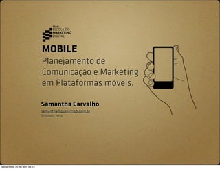 MOBILE
                                 Planejamento de
                                 Comunicação e Marketing
                                 em Plataformas móveis.

                                 Samantha Carvalho
                                 samantha@queenmob.com.br
                                 @queen_mob




sexta-feira, 20 de abril de 12
 