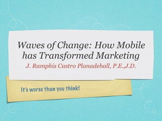 Waves of Change: How Mobile
 has Transformed Marketing
  J. Ramphis Castro Planadeball, P.E.,J.D.



It ’s worse th a n you th in k !
 