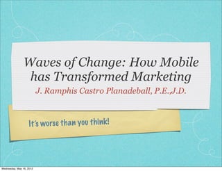 Waves of Change: How Mobile
                 has Transformed Marketing
                          J. Ramphis Castro Planadeball, P.E.,J.D.



                    It ’s worse th a n you th in k !




Wednesday, May 16, 2012
 