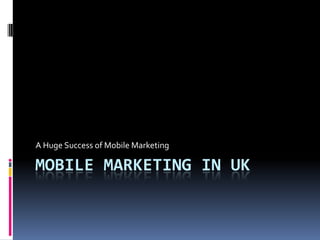 A Huge Success of Mobile Marketing

MOBILE MARKETING IN UK
 