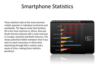 Smartphone Statistics

These statistics look at the most common
mobile operator in individual continents and
worldwide. Th...