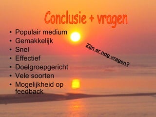 Populair medium Gemakkelijk Snel Effectief Doelgroepgericht Vele soorten Mogelijkheid op feedback  Conclusie + vragen Zijn er nog vragen? 