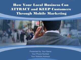 How Your Local Business Can
ATTRACT and KEEP Customers
  Through Mobile Marketing




        Presented by: Your Name
          Your Phone Number
         Your Website Address
 