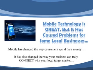 Mobile has changed the way consumers spend their money…

    It has also changed the way your business can truly
         CONNECT with your local target market…
 