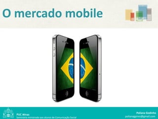 O mercado mobile




                                                                   Poliana Godinho
  Seminário ministrado aos alunos de Comunicação Social   polianagpires@gmail.com
 