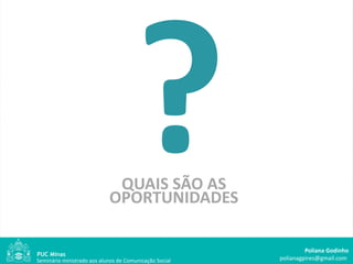QUAIS SÃO AS
                            OPORTUNIDADES

                                                                 Poliana Godinho
Seminário ministrado aos alunos de Comunicação Social   polianagpires@gmail.com
 