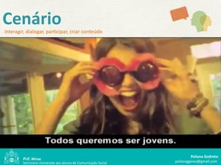 Cenário
interagir, dialogar, participar, criar conteúdo




                                                                         Poliana Godinho
        Seminário ministrado aos alunos de Comunicação Social   polianagpires@gmail.com
 