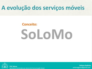 A evolução dos serviços móveis

                     Conceito:


                   SoLoMo
                                                                   Poliana Godinho
  Seminário ministrado aos alunos de Comunicação Social   polianagpires@gmail.com
 