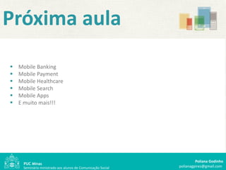 Próxima aula
   Mobile Banking
   Mobile Payment
   Mobile Healthcare
   Mobile Search
   Mobile Apps
   E muito mais!!!




                                                                      Poliana Godinho
     Seminário ministrado aos alunos de Comunicação Social   polianagpires@gmail.com
 