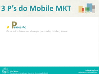 3 P’s do Mobile MKT

     P   ERMISSÃO
 Os usuários devem decidir o que querem ler, receber, assinar




                 ...