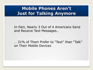 Mobile Phones Aren’t
Just for Talking Anymore
In Fact, Nearly 3 Out of 4 Americans Send
and Receive Text Messages…
… 31% o...