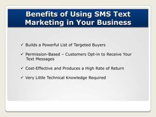 Benefits of Using SMS Text
Marketing in Your Business
 Builds a Powerful List of Targeted Buyers
 Permission-Based – Cus...
