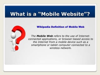What is a “Mobile Website”?
Wikipedia Definition of Mobile Web
The Mobile Web refers to the use of Internet-
connected app...