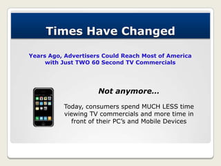 Times Have Changed
Not anymore…
Today, consumers spend MUCH LESS time
viewing TV commercials and more time in
front of the...