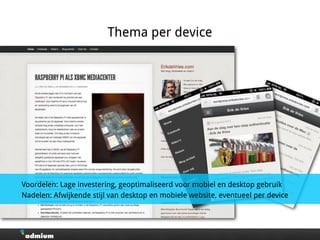 Thema per device
Voordelen: Lage investering, geoptimaliseerd voor mobiel en desktop gebruik
Nadelen: Afwijkende stijl van desktop en mobiele website, eventueel per device
 