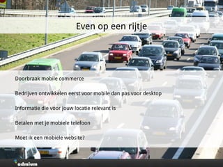 Doorbraak mobile commerce
Bedrijven ontwikkelen eerst voor mobile dan pas voor desktop
Informatie die voor jouw locatie relevant is
Betalen met je mobiele telefoon
Moet ik een mobiele website?
Even op een rijtje
 