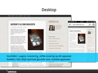Desktop
Voordelen: Laagste investering, zelfde ervaring op elk apparaat
Nadelen: Niet altijd optimaal geschikt voor mobiele apparaten
 