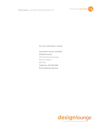 For more information, contact:
Jean-Pierre Lacroix, President
Shikatani Lacroix
387 Richmond Street East
Toronto, Ontario
M5A 1P6
Telephone: 416-367-1999
Email: jplacroix@sld.com
White paper | June 2011 | Mobile Marketing | 14
 