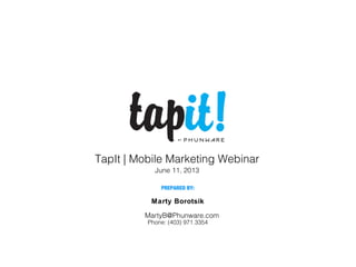 Marty Borotsik
TapIt | Mobile Marketing Webinar
June 11, 2013
PREPARED BY:
Phone: (403) 971.3354
MartyB@Phunware.com
 