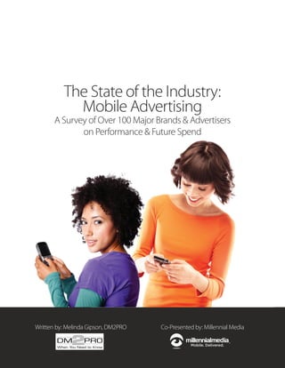 The State of the Industry:
            Mobile Advertising
       A Survey of Over 100 Major Brands & Advertisers
              on Performance & Future Spend




Written by: Melinda Gipson, DM2PRO   Co-Presented by: Millennial Media
 